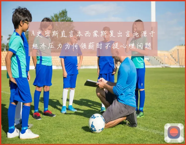A史密斯直言本西蒙斯复出言论源于经济压力为何领薪时不提心理问题