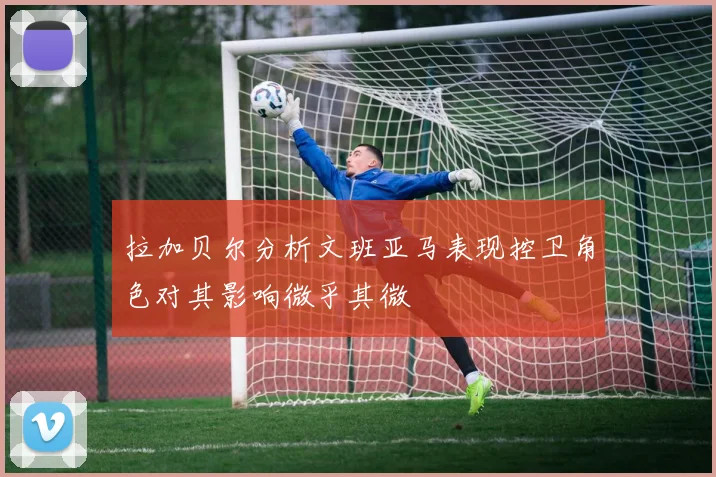 拉加贝尔分析文班亚马表现控卫角色对其影响微乎其微