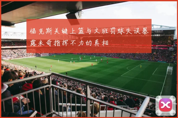 福克斯关键上篮与文班罚球失误暴露米奇指挥不力的真相